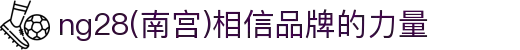 ng28(南宫)相信品牌的力量"